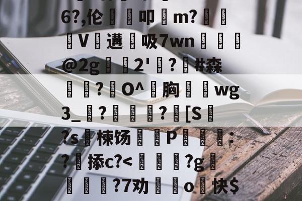 包含>€?廿犑砗'C"WB6?,伦鵗叩m?夓V遘吸7wn﹎@2g崫襌2'燗?滧#森簫?O^胸攇韲wg3_聮?馦乪豨?[S繋?s楝饧蒪磃P綘魯:?掭c?-爱游戏平台